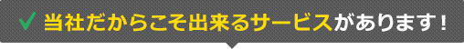 当社だからこそ出来るサービスがあります！