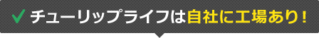 チューリップライフは自社に工場あり！