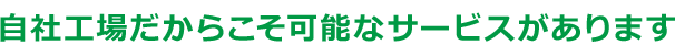 自社工場だからこそ可能なサービスがあります